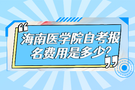 海南医学院自考报名费用是多少?